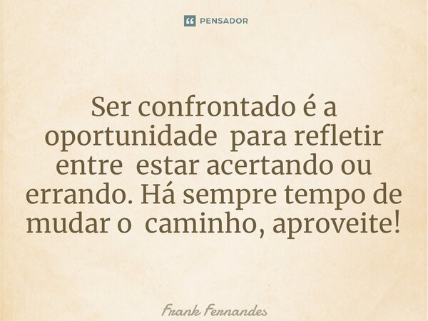 ⁠Ser confrontado é a oportunidade para refletir entre estar acertando ou errando. Há sempre tempo de mudar o caminho, aproveite!... Frase de Frank Fernandes.