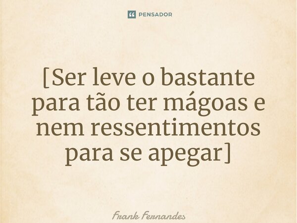 ⁠[Ser leve o bastante para tão ter mágoas e nem ressentimentos para se apegar]... Frase de Frank Fernandes.