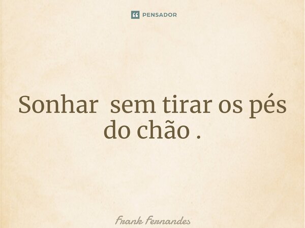⁠Sonhar sem tirar os pés do chão .... Frase de Frank Fernandes.