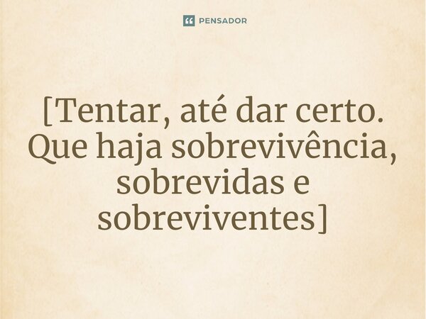 ⁠[Tentar, até dar certo. Que haja sobrevivência, sobrevidas e sobreviventes]... Frase de Frank Fernandes.