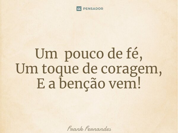 ⁠Um pouco de fé, Um toque de coragem, E a benção vem!... Frase de Frank Fernandes.