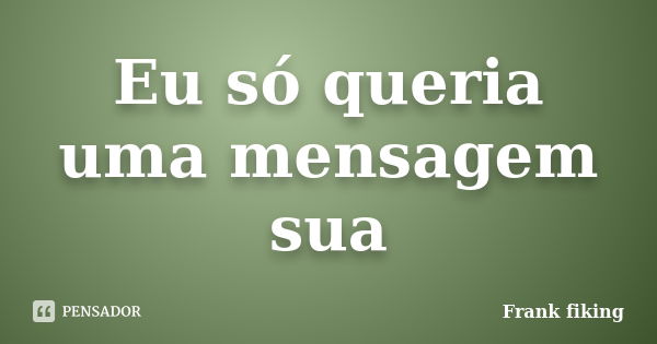 Eu só queria uma mensagem sua... Frase de Frank fiking.