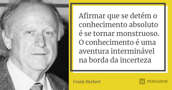 Afirmar que se detém o conhecimento absoluto é se tornar monstruoso. O conhecimento é uma aventura interminável na borda da incerteza... Frase de Frank Herbert.