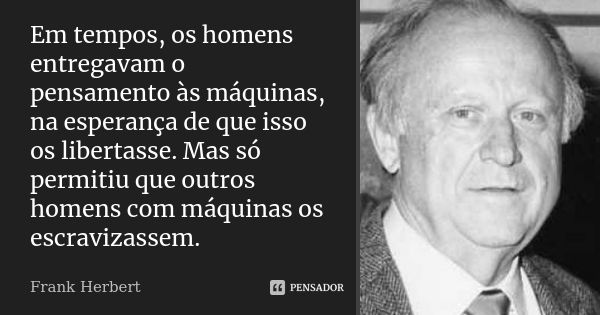 Em tempos, os homens entregavam o pensamento às máquinas, na esperança de que isso os libertasse. Mas só permitiu que outros homens com máquinas os escravizasse... Frase de Frank Herbert.