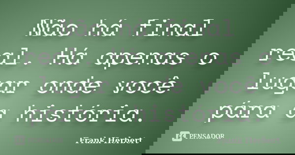 Não há final real. Há apenas o lugar onde você pára a história.... Frase de Frank Herbert.