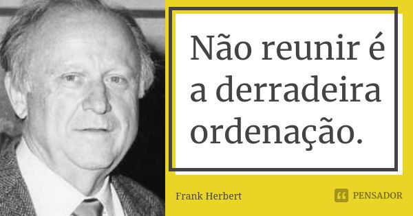 Não reunir é a derradeira ordenação.... Frase de Frank Herbert.