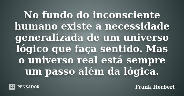 No fundo do inconsciente humano existe a necessidade generalizada de um universo lógico que faça sentido. Mas o universo real está sempre um passo além da lógic... Frase de Frank Herbert.