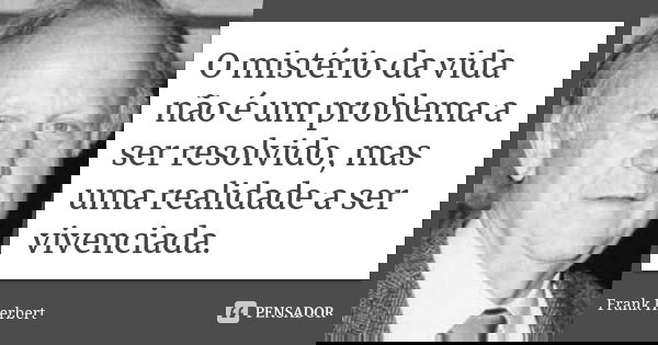 O mistério da vida não é um problema a ser resolvido, mas uma realidade a ser vivenciada.... Frase de Frank Herbert.