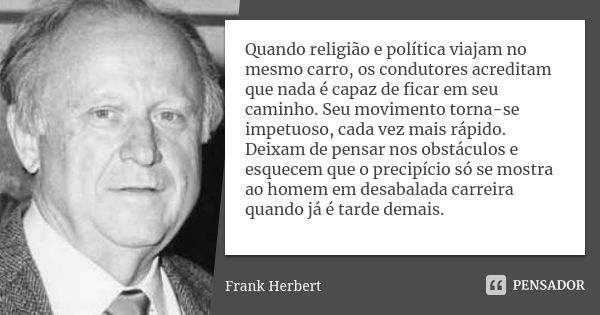 Quando religião e política viajam no mesmo carro, os condutores acreditam que nada é capaz de ficar em seu caminho. Seu movimento torna-se impetuoso, cada vez m... Frase de Frank Herbert.