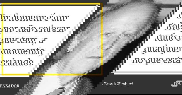 Um homem é um tolo por não colocar tudo o que tem, a qualquer momento, no que está criando.... Frase de Frank Herbert.