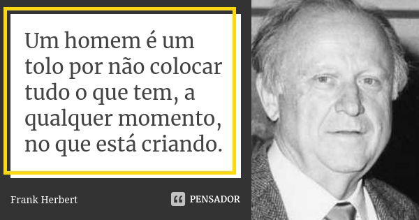 Um homem é um tolo por não colocar tudo o que tem, a qualquer momento, no que está criando.... Frase de Frank Herbert.