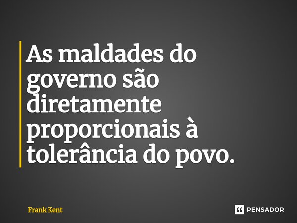 As maldades do governo são diretamente proporcionais à tolerância do povo.⁠... Frase de Frank Kent.
