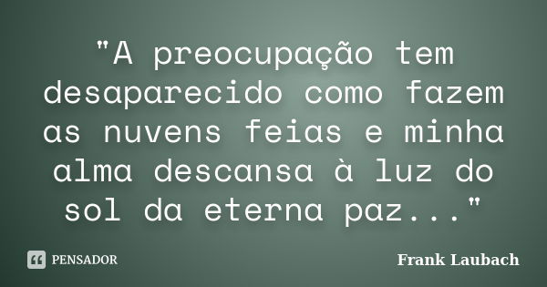 "A preocupação tem desaparecido como fazem as nuvens feias e minha alma descansa à luz do sol da eterna paz..."... Frase de Frank Laubach.