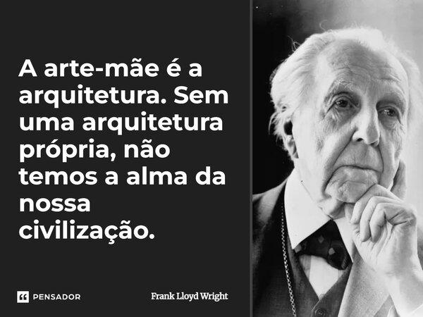 A arte-mãe é a arquitetura. Sem uma arquitetura própria, não temos a alma da nossa civilização.⁠... Frase de Frank Lloyd Wright.
