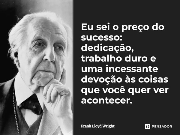 Eu sei o preço do sucesso: dedicação, trabalho duro, e uma incessante devoção às coisas que você quer ver acontecer.... Frase de Frank Lloyd Wright.