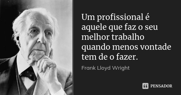 Um profissional é aquele que faz o seu melhor trabalho quando menos vontade tem de o fazer.... Frase de Frank Lloyd Wright.