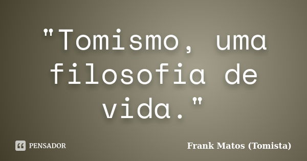 "Tomismo, uma filosofia de vida."... Frase de Frank Matos (Tomista).