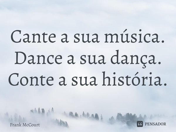 ⁠Cante a sua música. Dance a sua dança. Conte a sua história.... Frase de Frank McCourt.