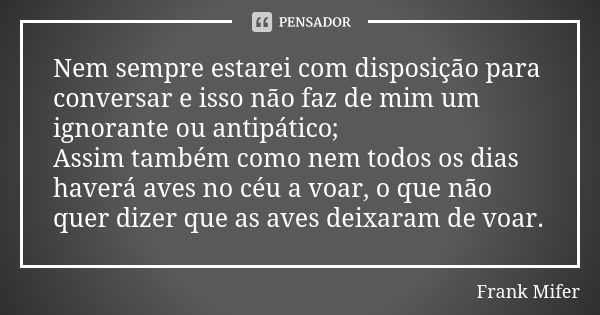 Nem sempre estarei com disposição para conversar e isso não faz de mim um ignorante ou antipático; Assim também como nem todos os dias haverá aves no céu a voar... Frase de Frank MiFer.