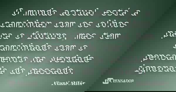 O mundo actual está a caminhar com os olhos para o futuro, mas tem caminhado com o pensamento na verdade ignorada do passado.... Frase de Frank Mifer.
