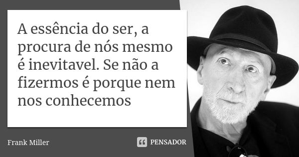 A essência do ser, a procura de nós mesmo é inevitavel. Se não a fizermos é porque nem nos conhecemos... Frase de Frank Miller.