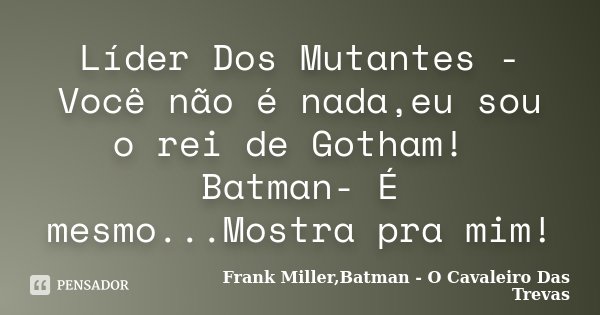 Líder Dos Mutantes - Você não é nada,eu sou o rei de Gotham! Batman- É mesmo...Mostra pra mim!... Frase de Frank Miller,Batman - O Cavaleiro Das Trevas.