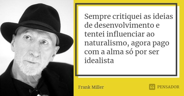 Sempre critiquei as ideias de desenvolvimento e tentei influenciar ao naturalismo, agora pago com a alma só por ser idealista... Frase de Frank Miller.