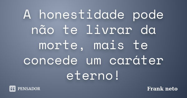 A honestidade pode não te livrar da morte, mais te concede um caráter eterno!... Frase de Frank neto.