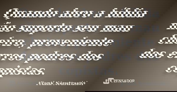 Quando abro a bíblia não suporto seu mau cheiro, proveniente dos erros podres dos copistas.... Frase de Frank Neustrasivi.