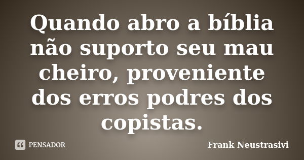 Quando abro a bíblia não suporto seu mau cheiro, proveniente dos erros podres dos copistas.... Frase de Frank Neustrasivi.