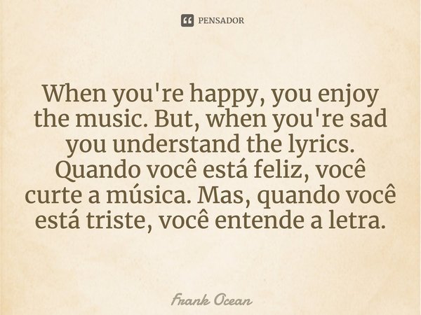 When you're happy, you enjoy the music. But, when you're sad you understand the lyrics. Quando você está feliz, você curte a música. Mas, quando você está trist... Frase de Frank Ocean.