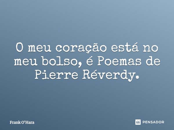O meu coração está no meu bolso, é Poemas de Pierre Réverdy.... Frase de Frank O'Hara.
