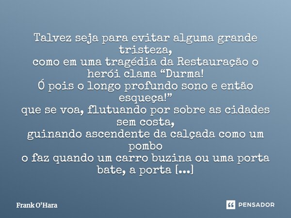 Talvez seja para evitar alguma grande tristeza, como em uma tragédia da Restauração o herói clama “Durma! Ó pois o longo profundo sono e então esqueça!” que se ... Frase de Frank O'Hara.