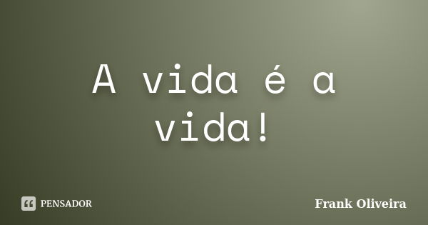 A vida é a vida!... Frase de Frank Oliveira.