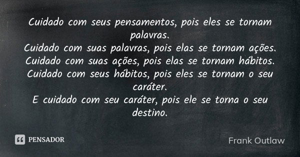 Cuidado com seus pensamentos, pois eles se tornam palavras. Cuidado com suas palavras, pois elas se tornam ações. Cuidado com suas ações, pois elas se tornam há... Frase de Frank Outlaw.