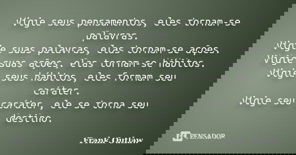 Vigie seus pensamentos, eles tornam-se palavras. Vigie suas palavras, elas tornam-se ações. Vigie suas ações, elas tornam-se hábitos. Vigie seus hábitos, eles f... Frase de Frank Outlaw.