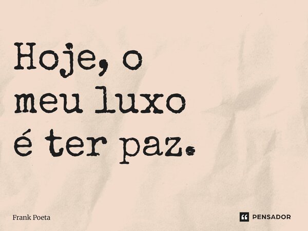 Hoje, o meu luxo é ter paz.... Frase de Frank Poeta.