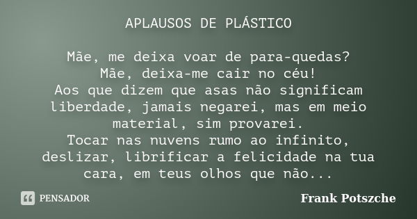 APLAUSOS DE PLÁSTICO Mãe, me deixa voar de para-quedas? Mãe, deixa-me cair no céu! Aos que dizem que asas não significam liberdade, jamais negarei, mas em meio ... Frase de Frank Potszche.