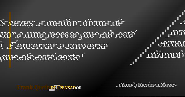 As vezes, a melhor forma de provar a uma pessoa que ela está errada. É encerrar a conversa dizendo que ela está certa!... Frase de Frank Queiroz Chaves.