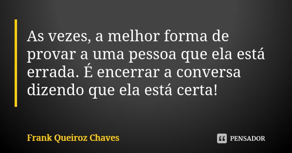 As vezes, a melhor forma de provar a uma pessoa que ela está errada. É encerrar a conversa dizendo que ela está certa!... Frase de Frank Queiroz Chaves.