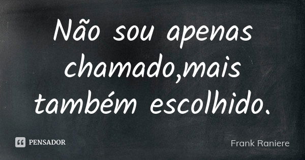 Não sou apenas chamado,mais também escolhido.... Frase de Frank Raniere.