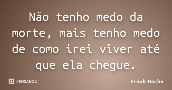 Não tenho medo da morte, mais tenho medo de como irei viver até que ela chegue.... Frase de Frank Rocha.