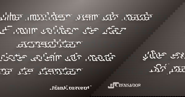 Uma mulher vem do nada E num olhar te faz acreditar Que existe além do nada Só para te tentar... Frase de frank rozverd.
