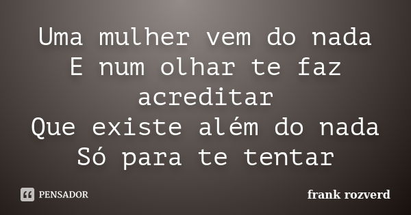 Uma mulher vem do nada E num olhar te faz acreditar Que existe além do nada Só para te tentar... Frase de frank rozverd.