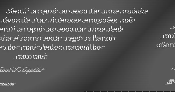 Sentir arrepio ao escutar uma música favorita traz intensas emoções, não sentir arrepio ao escutar uma bela música é como estar cego olhando diante das mais bel... Frase de Frank S Jungblut.