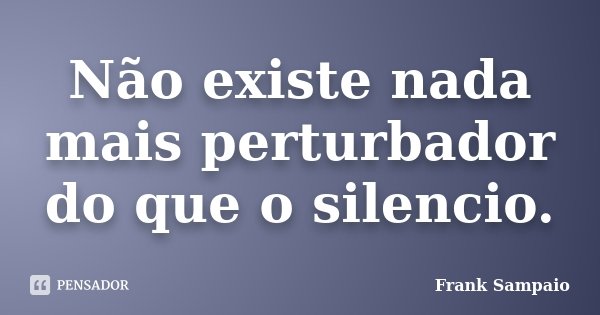 Não existe nada mais perturbador do que o silencio.... Frase de Frank Sampaio.