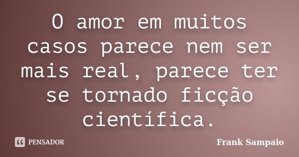 O amor em muitos casos parece nem ser mais real, parece ter se tornado ficção científica.... Frase de Frank Sampaio.