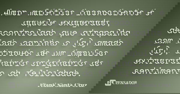 Amor maléfico inconsciente é aquele exagerado, descontrolado que atrapalha com todo carinho o (a) amado (a), através de um impulso extraordinário originário do ... Frase de Frank Santa Cruz.