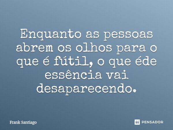 Enquanto as pessoas abrem os olhos para o que é fútil, o que éde essência vai desaparecendo.... Frase de Frank Santiago.