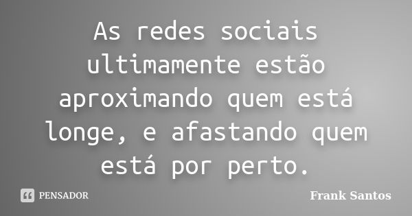 As redes sociais ultimamente estão aproximando quem está longe, e afastando quem está por perto.... Frase de Frank Santos.